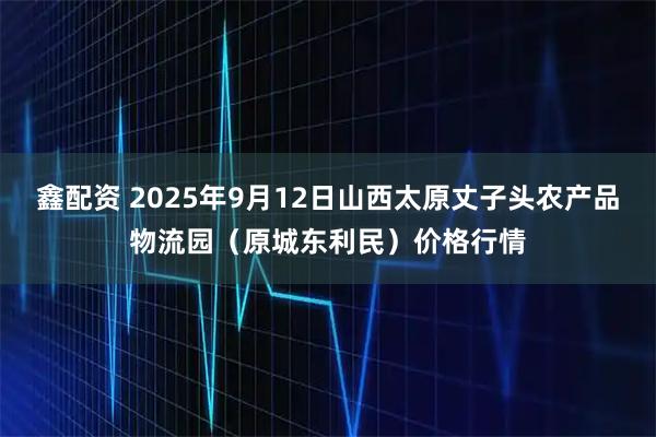 鑫配资 2025年9月12日山西太原丈子头农产品物流园（原城东利民）价格行情