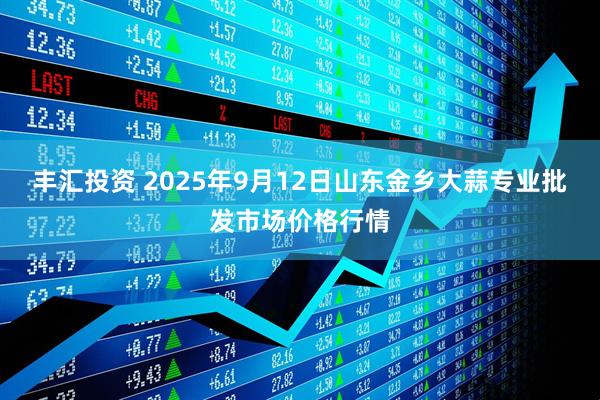 丰汇投资 2025年9月12日山东金乡大蒜专业批发市场价格行情