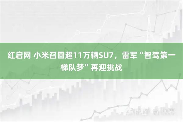 红启网 小米召回超11万辆SU7，雷军“智驾第一梯队梦”再迎挑战
