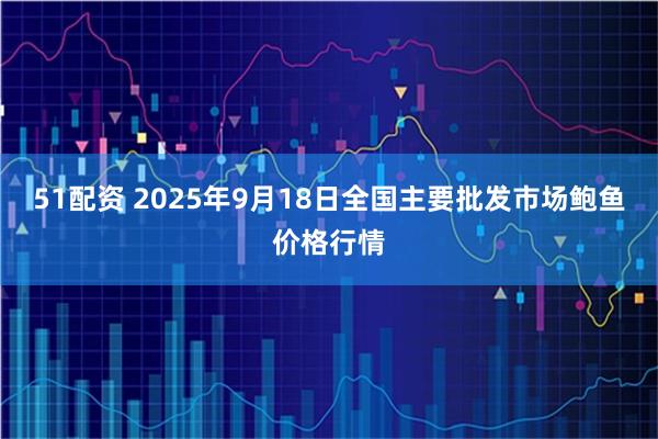 51配资 2025年9月18日全国主要批发市场鲍鱼价格行情