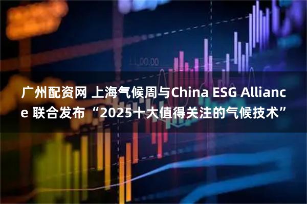 广州配资网 上海气候周与China ESG Alliance 联合发布 “2025十大值得关注的气候技术”