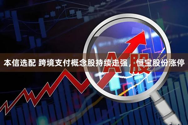 本信选配 跨境支付概念股持续走强，恒宝股份涨停
