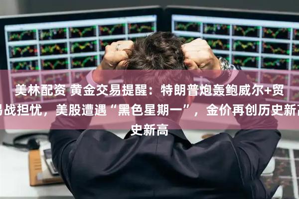 美林配资 黄金交易提醒：特朗普炮轰鲍威尔+贸易战担忧，美股遭遇“黑色星期一”，金价再创历史新高