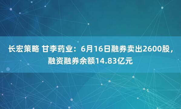 长宏策略 甘李药业：6月16日融券卖出2600股，融资融券余额14.83亿元