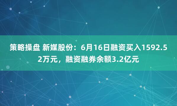策略操盘 新媒股份：6月16日融资买入1592.52万元，融资融券余额3.2亿元