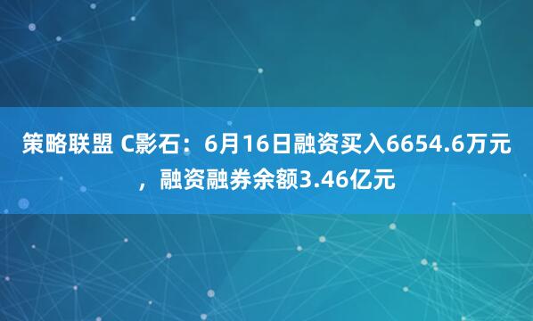 策略联盟 C影石：6月16日融资买入6654.6万元，融资融券余额3.46亿元
