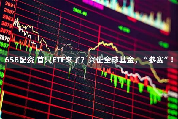 658配资 首只ETF来了？兴证全球基金，“参赛”！