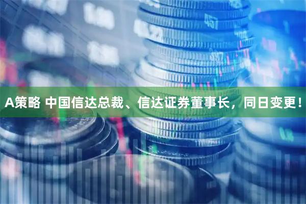 A策略 中国信达总裁、信达证券董事长，同日变更！