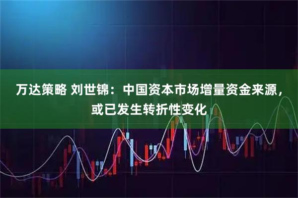 万达策略 刘世锦：中国资本市场增量资金来源，或已发生转折性变化