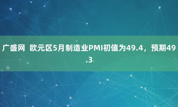 广盛网  欧元区5月制造业PMI初值为49.4，预期49.3