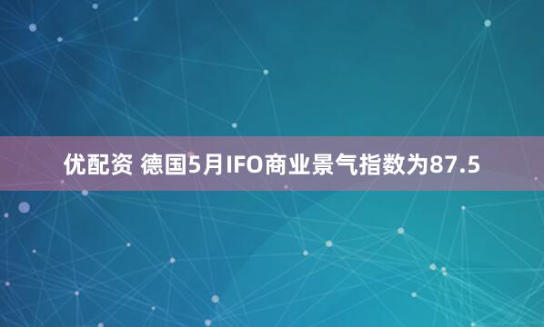 优配资 德国5月IFO商业景气指数为87.5