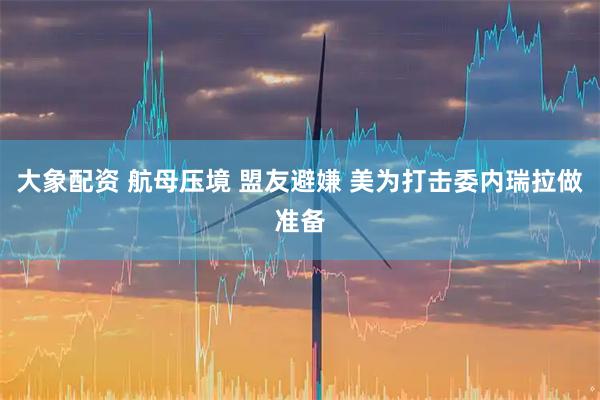 大象配资 航母压境 盟友避嫌 美为打击委内瑞拉做准备
