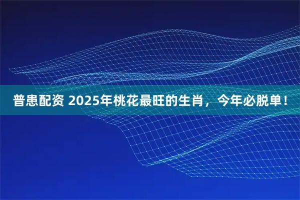 普患配资 2025年桃花最旺的生肖，今年必脱单！