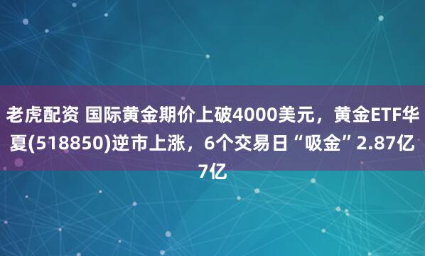 老虎配资 国际黄金期价上破4000美元，黄金ETF华夏(518850)逆市上涨，6个交易日“吸金”2.87亿