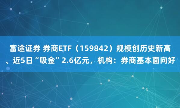 富途证券 券商ETF（159842）规模创历史新高、近5日“吸金”2.6亿元，机构：券商基本面向好