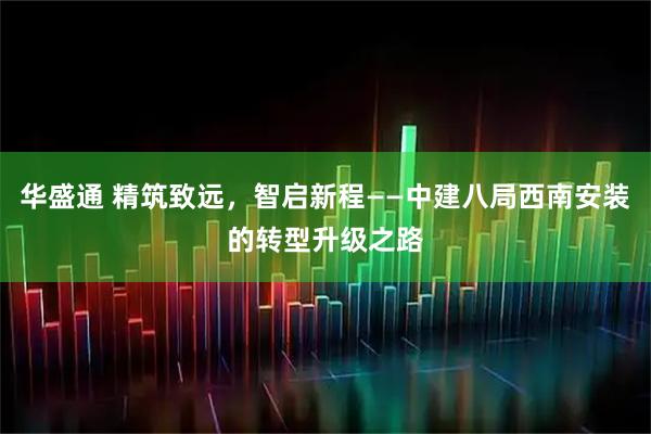 华盛通 精筑致远，智启新程——中建八局西南安装的转型升级之路