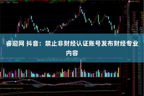 睿迎网 抖音：禁止非财经认证账号发布财经专业内容