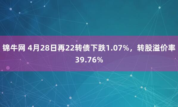 锦牛网 4月28日再22转债下跌1.07%，转股溢价率39.76%