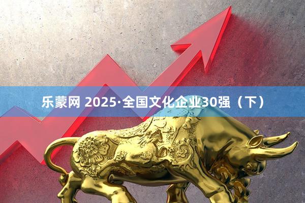 乐蒙网 2025·全国文化企业30强（下）