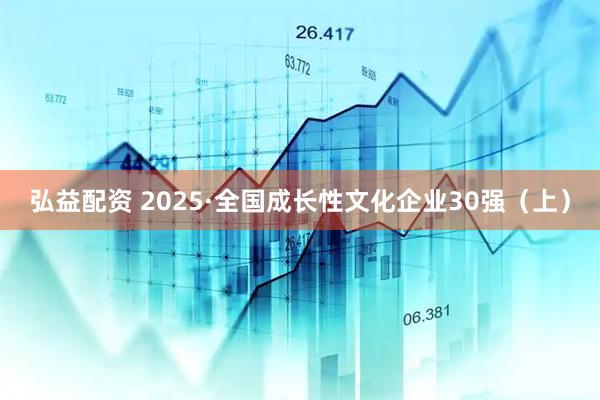 弘益配资 2025·全国成长性文化企业30强（上）