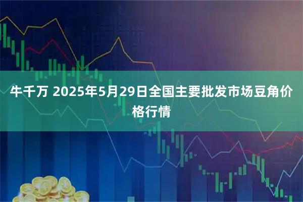牛千万 2025年5月29日全国主要批发市场豆角价格行情
