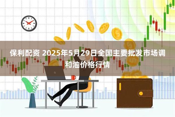 保利配资 2025年5月29日全国主要批发市场调和油价格行情