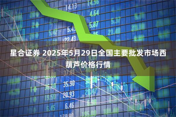 星合证券 2025年5月29日全国主要批发市场西葫芦价格行情
