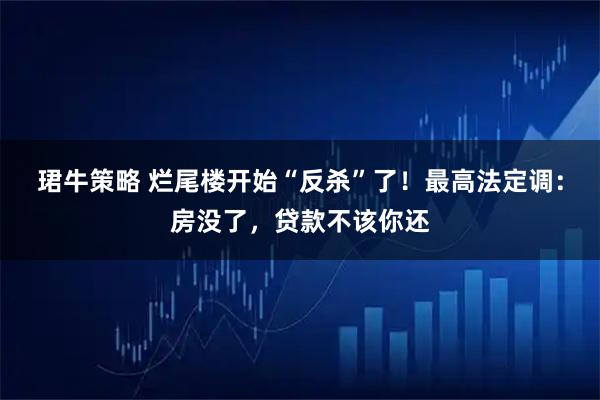 珺牛策略 烂尾楼开始“反杀”了！最高法定调：房没了，贷款不该你还