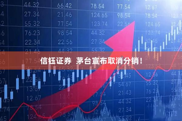 信钰证券  茅台宣布取消分销！