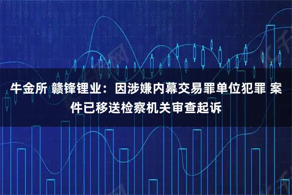牛金所 赣锋锂业：因涉嫌内幕交易罪单位犯罪 案件已移送检察机关审查起诉