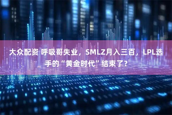 大众配资 呼吸哥失业，SMLZ月入三百，LPL选手的“黄金时代”结束了？