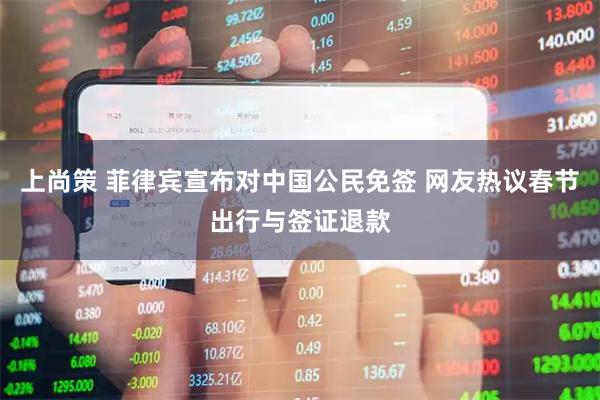 上尚策 菲律宾宣布对中国公民免签 网友热议春节出行与签证退款
