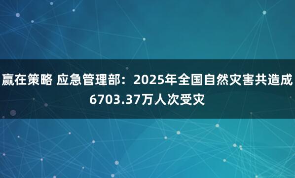 赢在策略 应急管理部：2025年全国自然灾害共造成6703.37万人次受灾