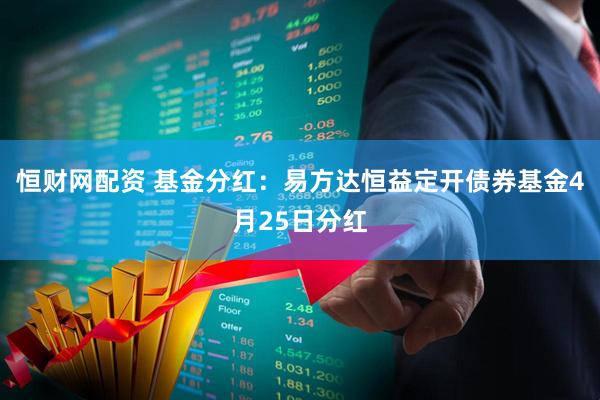 恒财网配资 基金分红：易方达恒益定开债券基金4月25日分红