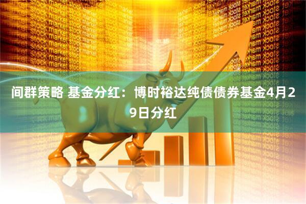 间群策略 基金分红：博时裕达纯债债券基金4月29日分红