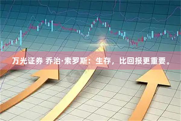 万光证券 乔治·索罗斯：生存，比回报更重要。