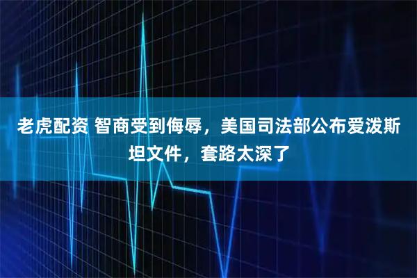 老虎配资 智商受到侮辱，美国司法部公布爱泼斯坦文件，套路太深了