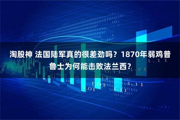淘股神 法国陆军真的很差劲吗？1870年弱鸡普鲁士为何能击败法兰西？