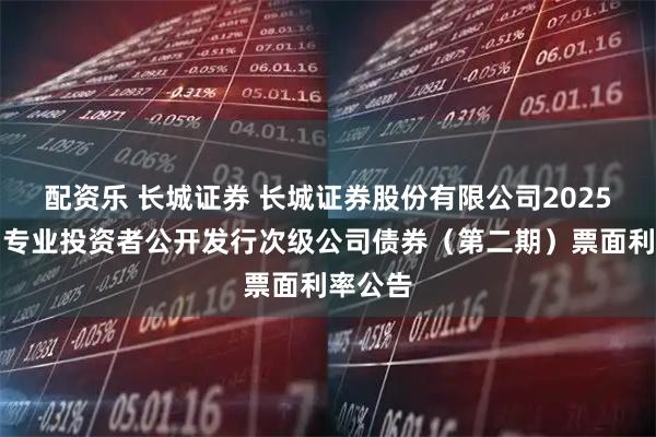 配资乐 长城证券 长城证券股份有限公司2025年面向专业投资者公开发行次级公司债券（第二期）票面利率公告