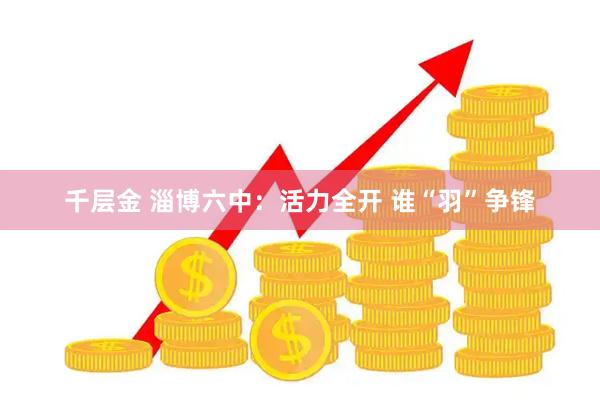 千层金 淄博六中：活力全开 谁“羽”争锋