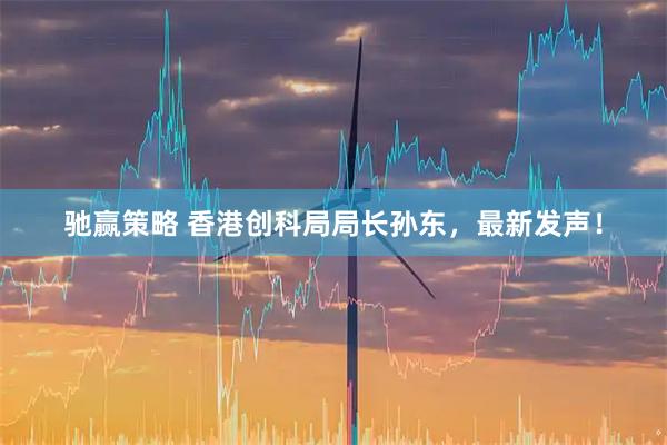 驰赢策略 香港创科局局长孙东，最新发声！