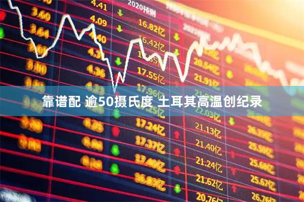 靠谱配 逾50摄氏度 土耳其高温创纪录